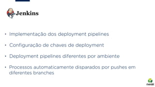 • Implementação dos deployment pipelines
• Conﬁguração de chaves de deployment
• Deployment pipelines diferentes por ambiente
• Processos automaticamente disparados por pushes em
diferentes branches
 