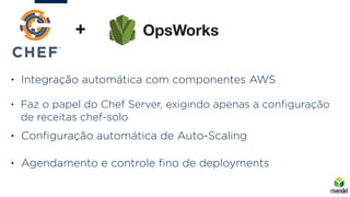 • Integração automática com componentes AWS
• Faz o papel do Chef Server, exigindo apenas a conﬁguração
de receitas chef-solo
• Conﬁguração automática de Auto-Scaling
• Agendamento e controle ﬁno de deployments
+
 