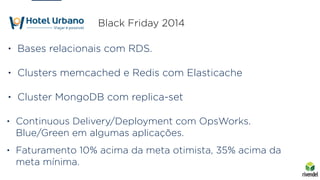 • Bases relacionais com RDS.
• Continuous Delivery/Deployment com OpsWorks.
Blue/Green em algumas aplicações.
Black Friday 2014
• Clusters memcached e Redis com Elasticache
• Cluster MongoDB com replica-set
• Faturamento 10% acima da meta otimista, 35% acima da
meta mínima.
 