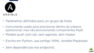 • Modelo push com ssh, sem agentes, sem master
• Escrito em Python, usa conﬁgs YAML: Ansible Playbooks
• Sem dependências ...