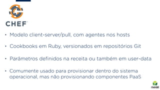 • Modelo client-server/pull, com agentes nos hosts
• Cookbooks em Ruby, versionados em repositórios Git
• Parâmetros deﬁni...