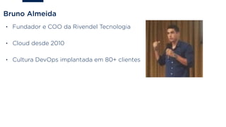 Bruno Almeida
• Fundador e COO da Rivendel Tecnologia
• Cloud desde 2010
• Cultura DevOps implantada em 80+ clientes
 