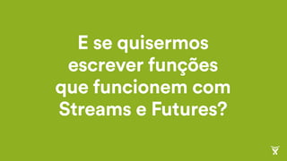 E se quisermos
escrever funções
que funcionem com
Streams e Futures?
 