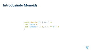 Introduzindo Monoids
trait Monoid[F] { self =>
def zero: F
def append(f1: F, f2: => F): F
}
 
