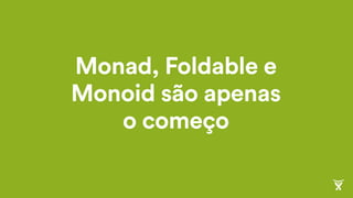 Monad, Foldable e
Monoid são apenas
o começo
 