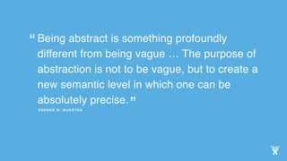 Being abstract is something profoundly
different from being vague … The purpose of
abstraction is not to be vague, but to create a
new semantic level in which one can be
absolutely precise.
EDSGER W. DIJKSTRA
”
“
 