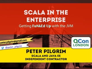 SCALA in the
Enterprise
Getting FuNkEd Up with the JVM
Peter Pilgrim
Scala and Java EE
Independent contractor
@peter_pilgrim	
  
 