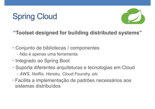 Spring Cloud
• Conjunto de bibliotecas / componentes
• Não é apenas uma ferramenta
• Integrado ao Spring Boot
• Suporta diferentes arquiteturas e tecnologias em Cloud
• AWS, Netflix, Heroku, Cloud Foundry, etc
• Facilita a implementação de padrões necessários aos
sistemas distribuídos
“Toolset designed for building distributed systems”
 