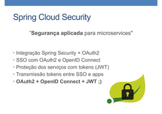 Spring Cloud Security
“Segurança aplicada para microservices"
• Integração Spring Security + OAuth2
• SSO com OAuth2 e OpenID Connect
• Proteção dos serviços com tokens (JWT)
• Transmissão tokens entre SSO e apps
• OAuth2 + OpenID Connect + JWT ;)
 