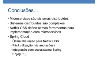 Conclusões…
• Microservices são sistemas distribuídos
• Sistemas distribuídos são complexos
• Netflix OSS define ótimas ferramentas para
implementação com microservices
• Spring Cloud
• Ótima abstração para Netflix OSS
• Fácil utilização (via anotações)
• Integração com ecossistema Spring
• Enjoy it ;)
 