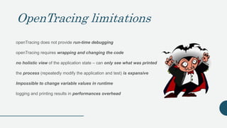 OpenTracing limitations
openTracing does not provide run-time debugging
openTracing requires wrapping and changing the cod...