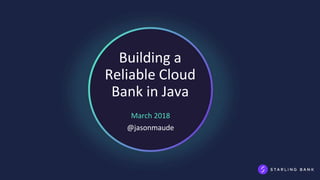 Building a
Reliable Cloud
Bank in Java
March 2018
@jasonmaude
 