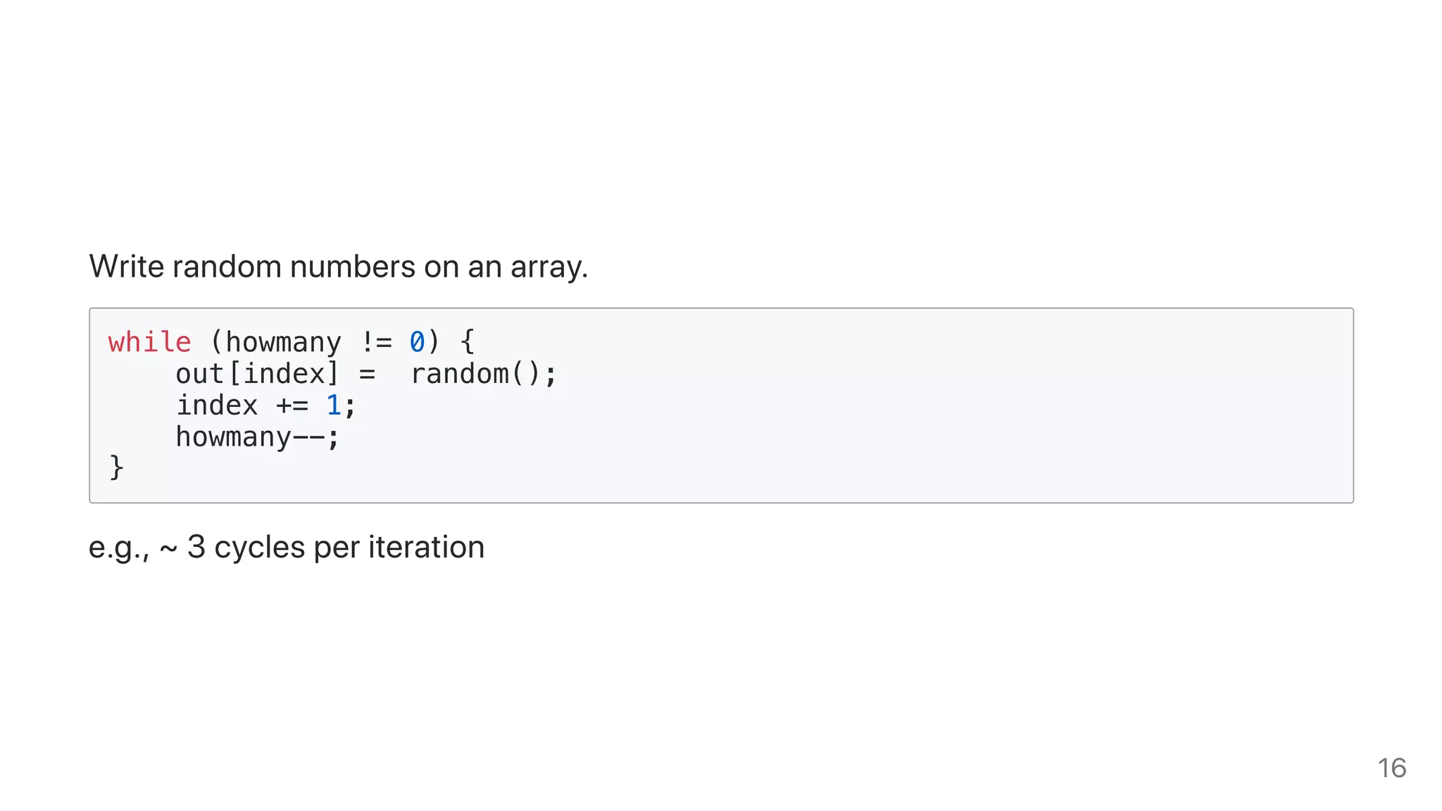 Writerandomnumbersonanarray.
while (howmany != 0) {
out[index] = random();
index += 1;
howmany--;
}
e.g.,~3cyclesperiteration
16
 