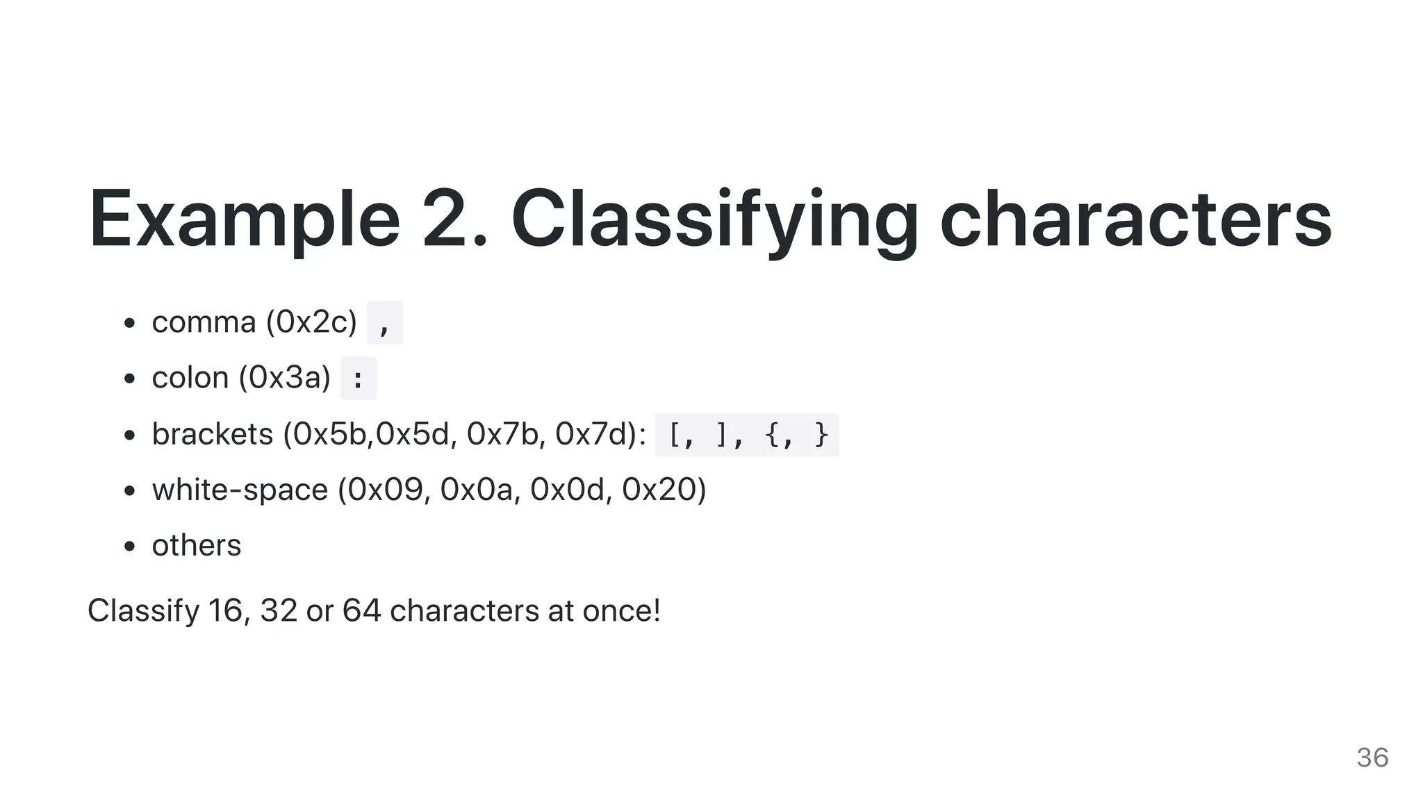 Example2.Classifyingcharacters
comma(0x2c) ,
colon(0x3a) :
brackets(0x5b,0x5d,0x7b,0x7d): [, ], {, }
white-space(0x09,0x0a,0x0d,0x20)
others
Classify16,32or64charactersatonce!
36
 