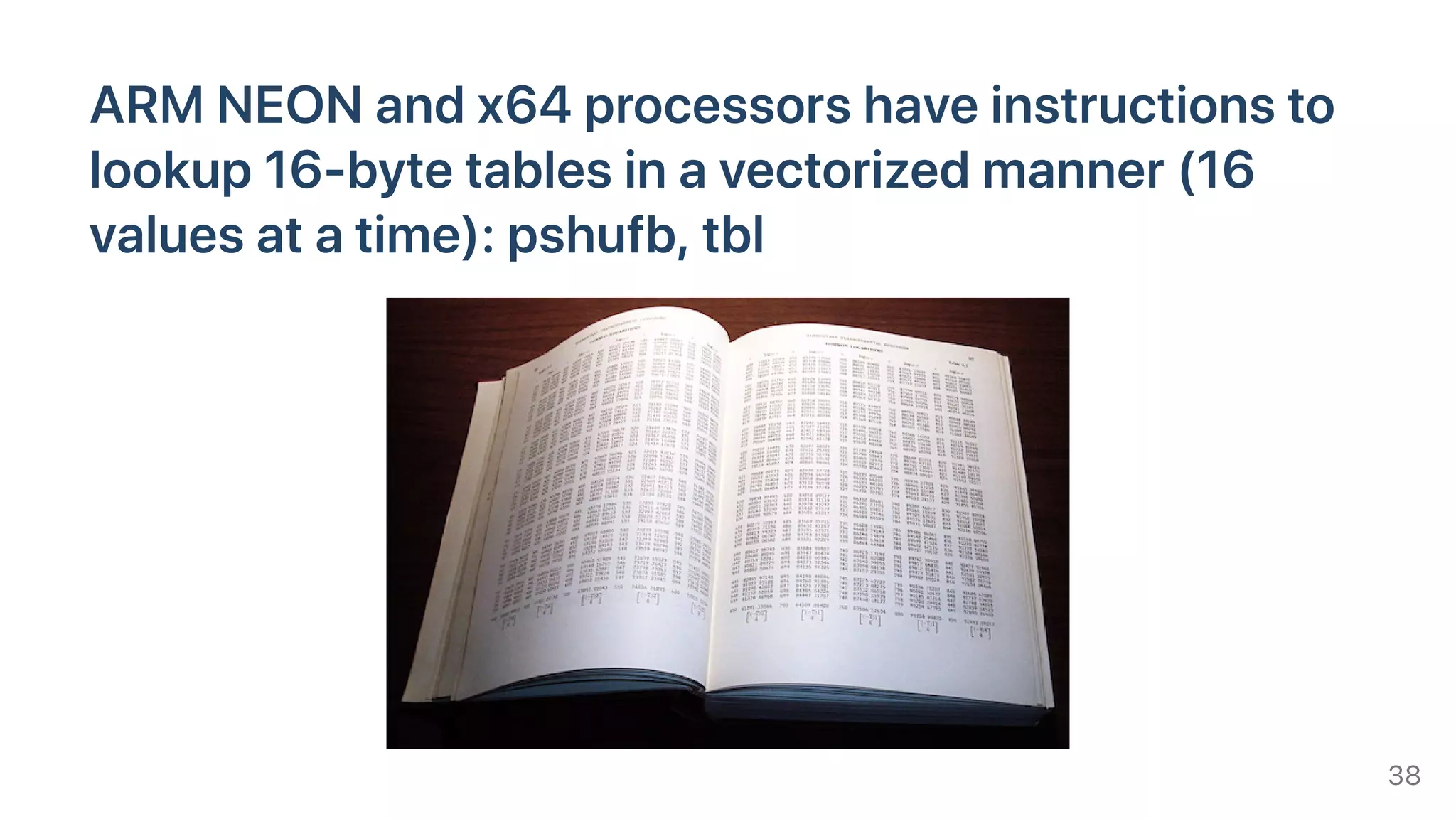 ARMNEONandx64processorshaveinstructionsto
lookup16-bytetablesinavectorizedmanner(16
valuesatatime):pshufb,tbl
38
 