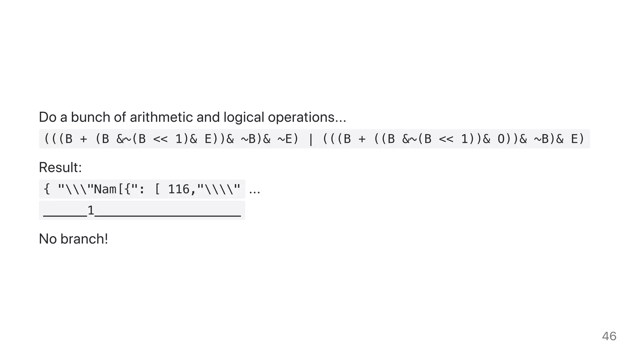 Doabunchofarithmeticandlogicaloperations...
(((B + (B &~(B << 1)& E))& ~B)& ~E) | (((B + ((B &~(B << 1))& O))& ~B)& E)
Result:
{ ""Nam[{": [ 116,"" ...
______1____________________
Nobranch!
46
 