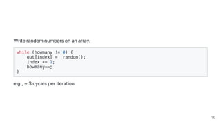 Writerandomnumbersonanarray.
while (howmany != 0) {
out[index] = random();
index += 1;
howmany--;
}
e.g.,~3cyclesperiteration
16
 