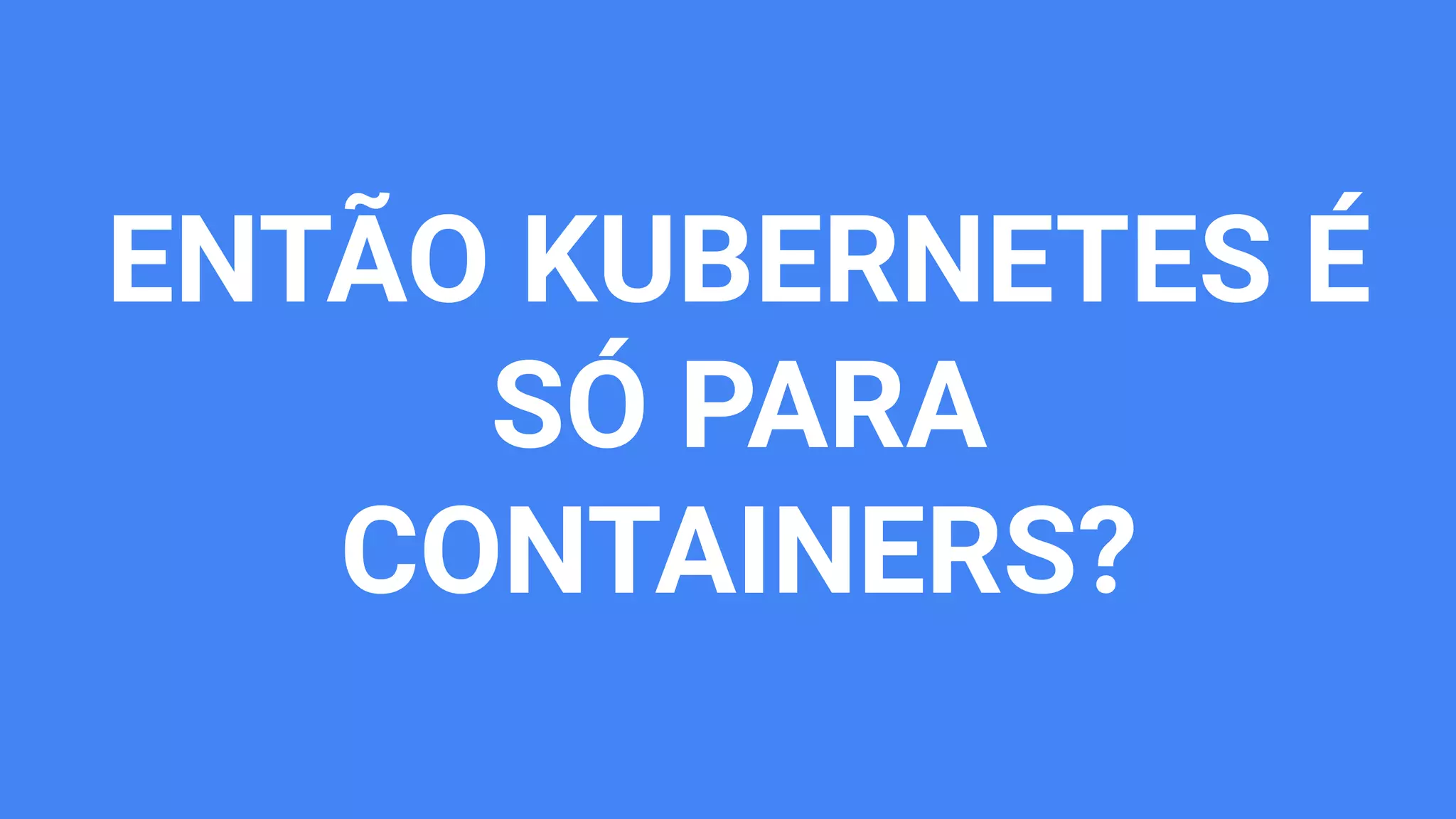 ENTÃO KUBERNETES É
SÓ PARA
CONTAINERS?
 