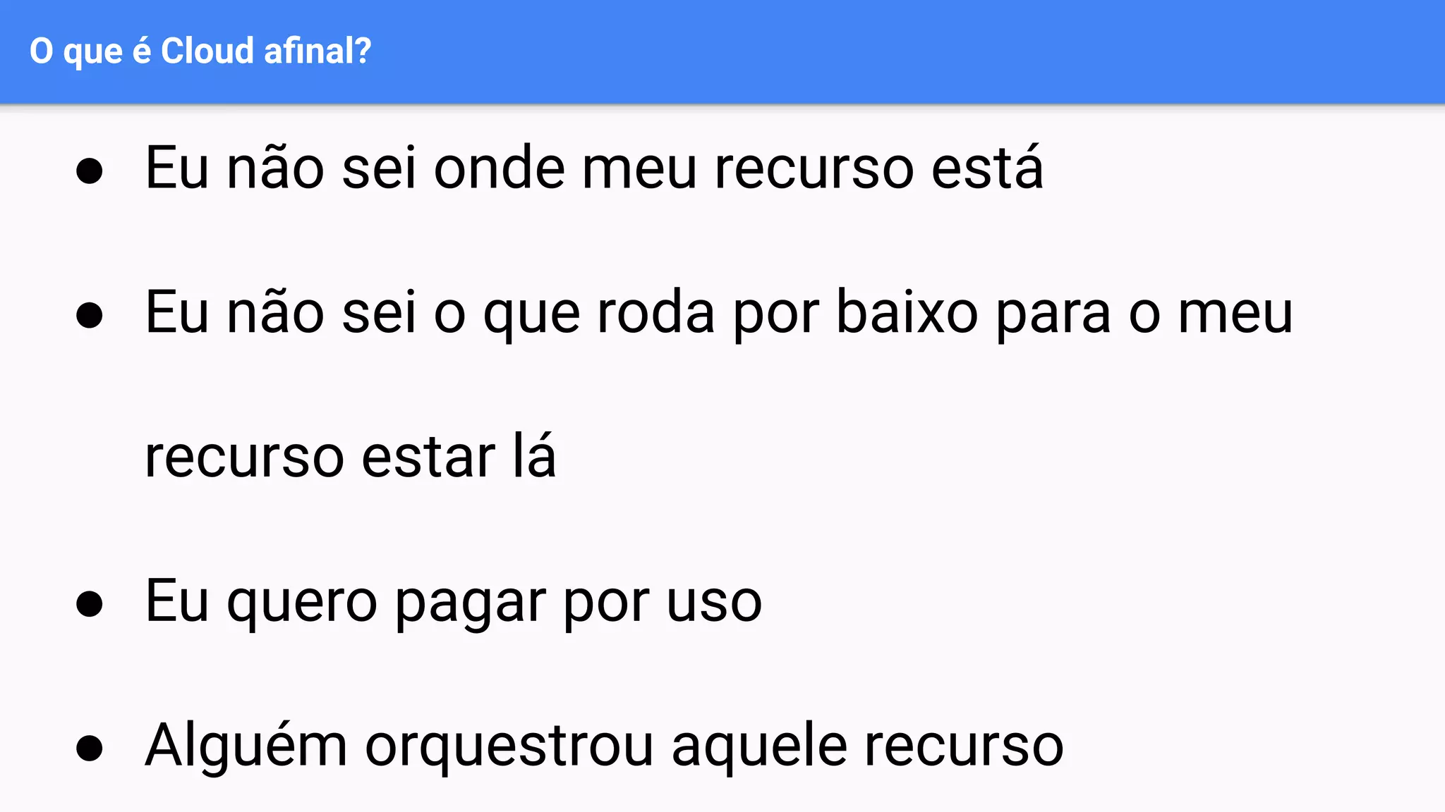 O que é Cloud aﬁnal?
● Eu não sei onde meu recurso está
● Eu não sei o que roda por baixo para o meu
recurso estar lá
● Eu quero pagar por uso
● Alguém orquestrou aquele recurso
 
