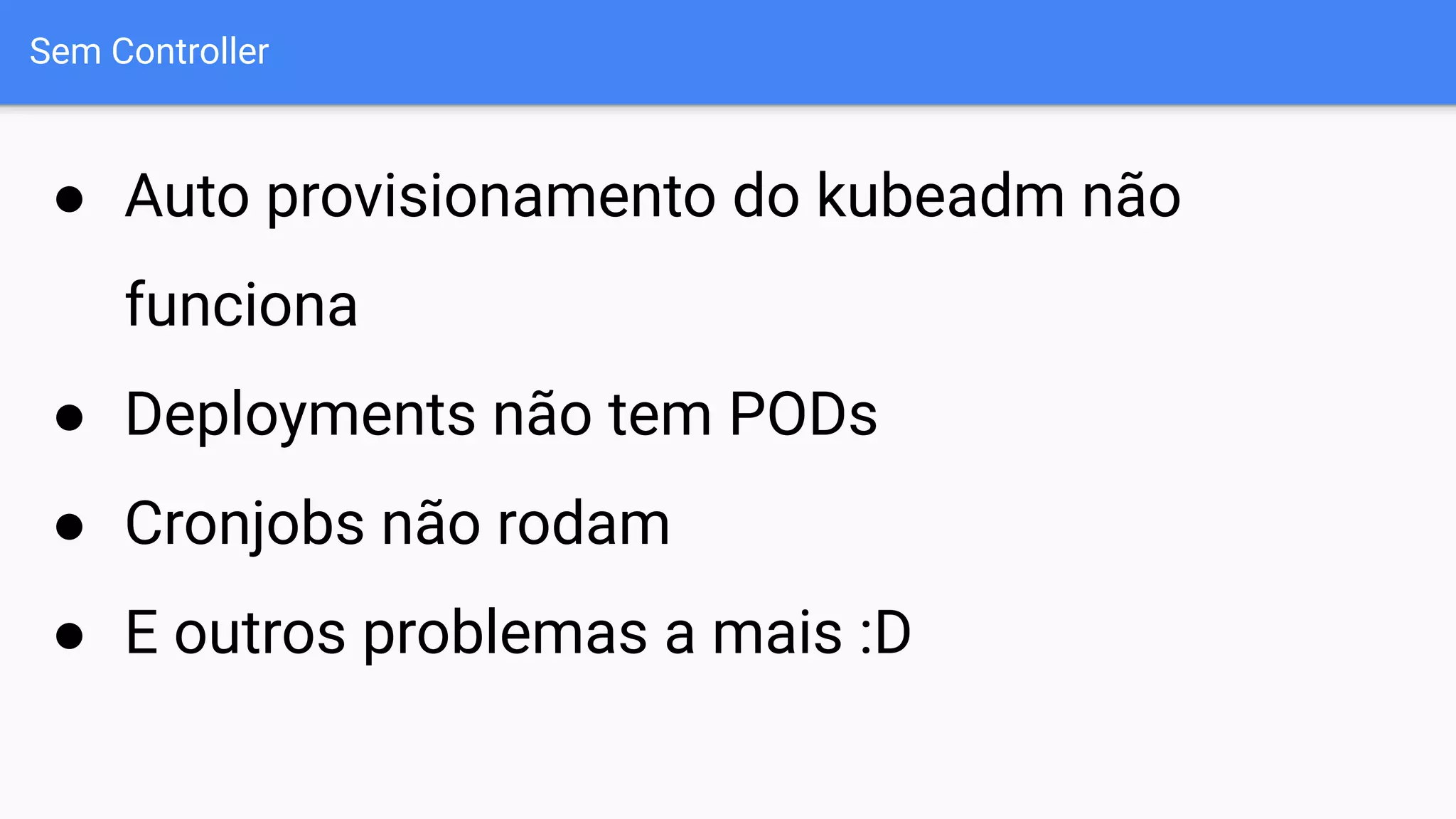 Sem Controller
● Auto provisionamento do kubeadm não
funciona
● Deployments não tem PODs
● Cronjobs não rodam
● E outros problemas a mais :D
 