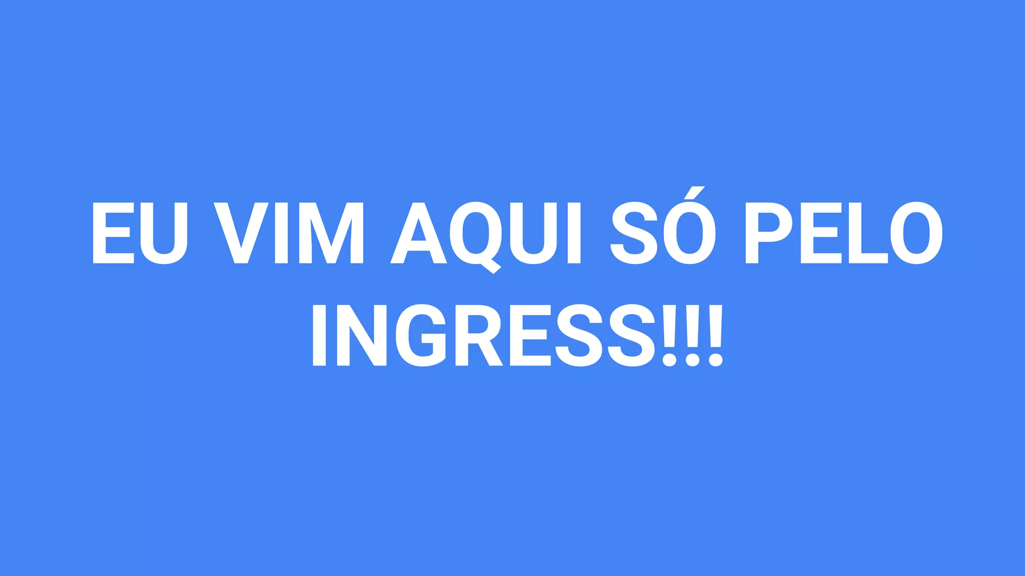 EU VIM AQUI SÓ PELO
INGRESS!!!
 