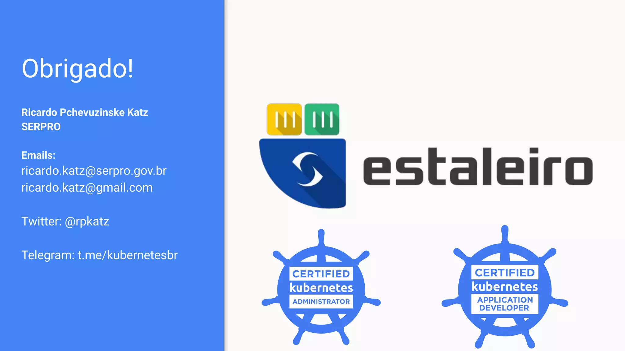 Obrigado!
Ricardo Pchevuzinske Katz
SERPRO
Emails:
ricardo.katz@serpro.gov.br
ricardo.katz@gmail.com
Twitter: @rpkatz
Telegram: t.me/kubernetesbr
 