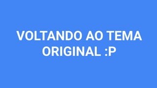 VOLTANDO AO TEMA
ORIGINAL :P
 