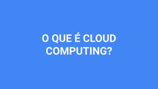 O QUE É CLOUD
COMPUTING?
 