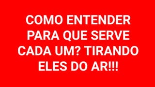 COMO ENTENDER
PARA QUE SERVE
CADA UM? TIRANDO
ELES DO AR!!!
 