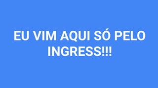 EU VIM AQUI SÓ PELO
INGRESS!!!
 