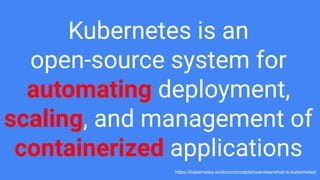 Kubernetes is an
open-source system for
automating deployment,
scaling, and management of
containerized applications
https://kubernetes.io/docs/concepts/overview/what-is-kubernetes/
 