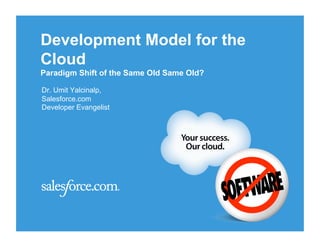 Development Model for the
Cloud
Paradigm Shift of the Same Old Same Old?

Dr. Umit Yalcinalp,
Salesforce.com
Developer Evangelist
 