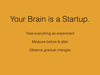 Treat everything as experiment
Measure before & after
Observe gradual changes
Your Brain is a Startup.
 