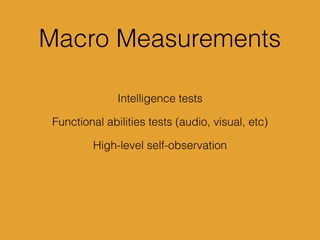 Macro Measurements
Intelligence tests
Functional abilities tests (audio, visual, etc)
High-level self-observation
 