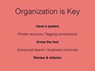 Organization is Key
Have a system
(Folder structure / Tagging conventions)
Know the tool
(Advanced search / Keyboard short...