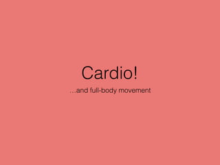 Cardio!
…and full-body movement
 
