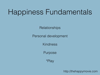 Happiness Fundamentals
Relationships
Personal development
Kindness
Purpose
*Play
http://thehappymovie.com
 