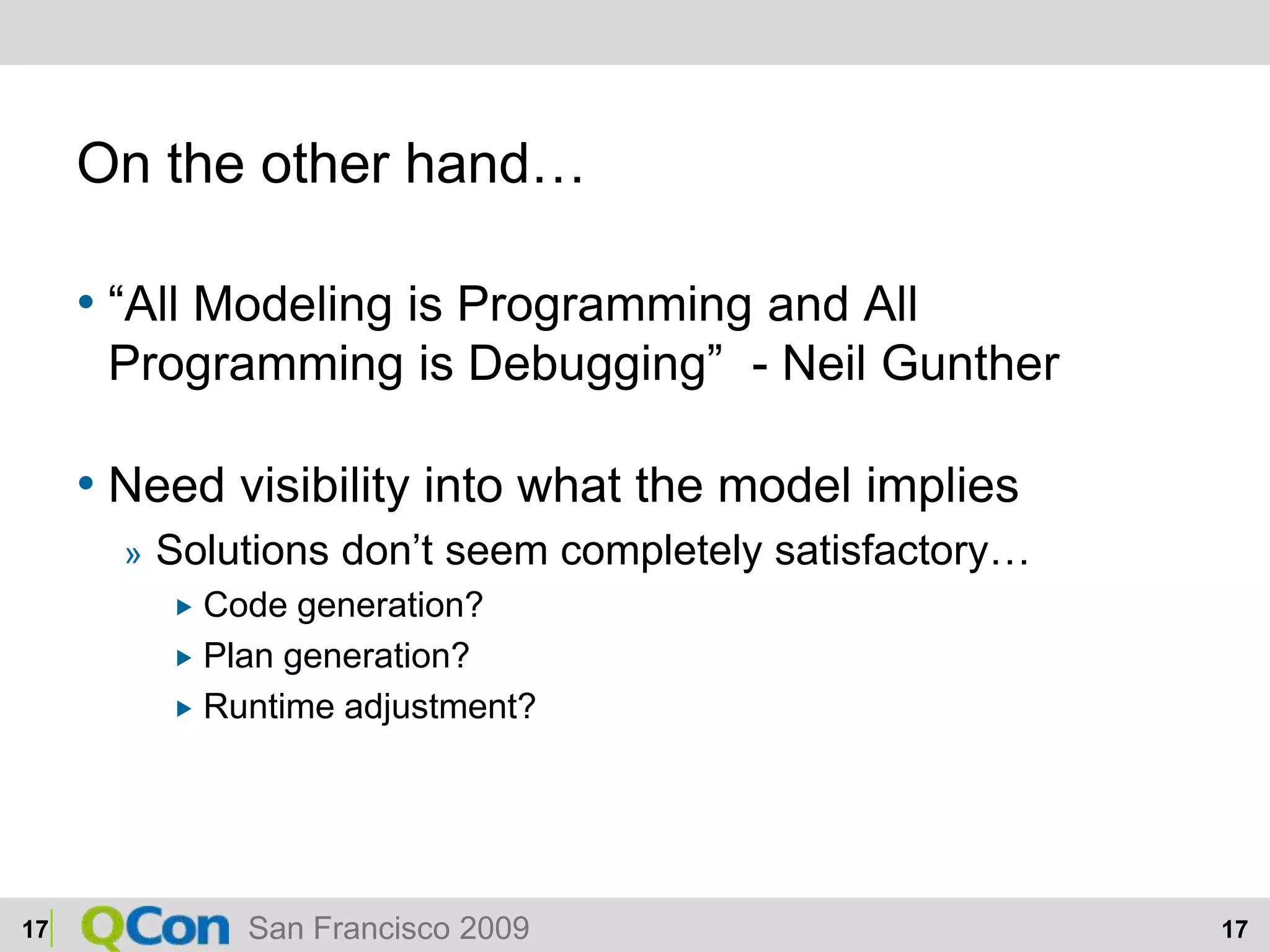 On the other hand…“All Modeling is Programming and All Programming is Debugging”  - Neil GuntherNeed visibility into what the model impliesSolutions don’t seem completely satisfactory…Code generation?Plan generation?Runtime adjustment?17