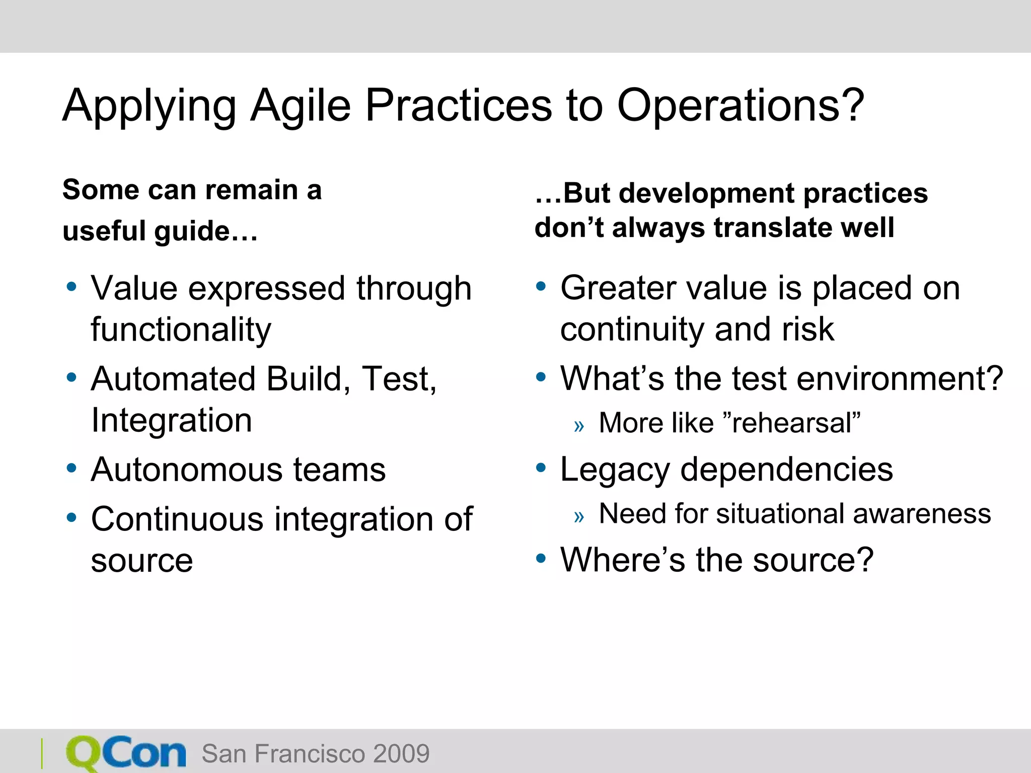 Applying Agile Practices to Operations?Some can remain auseful guide…Greater value is placed on continuity and riskWhat’s the test environment?More like ”rehearsal”Legacy dependenciesNeed for situational awarenessWhere’s the source?Value expressed through functionalityAutomated Build, Test, IntegrationAutonomous teamsContinuous integration of source…But development practices don’t always translate well