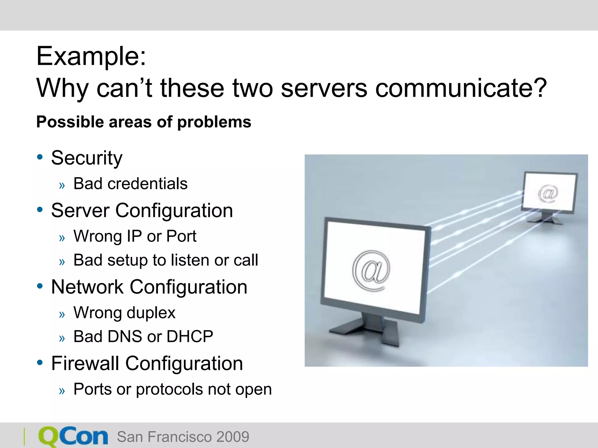 Example:Why can’t these two servers communicate?Possible areas of problemsSecurityBad credentialsServer ConfigurationWrong IP or PortBad setup to listen or callNetwork ConfigurationWrong duplexBad DNS or DHCPFirewall ConfigurationPorts or protocols not open