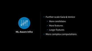 • Further scale Gaia & Venice
• More candidates
• More features
• Larger features
• More complex computations
ML-Aware Infra
 