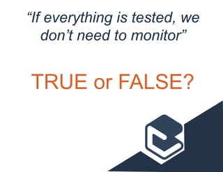 “If everything is tested, we
don’t need to monitor”
TRUE or FALSE?
 