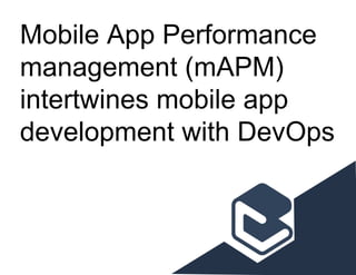 Mobile App Performance
management (mAPM)
intertwines mobile app
development with DevOps
 