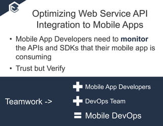 • Mobile App Developers need to monitor
the APIs and SDKs that their mobile app is
consuming
• Trust but Verify
Teamwork ->
Mobile App Developers
DevOps Team
Mobile DevOps
Optimizing Web Service API
Integration to Mobile Apps
 