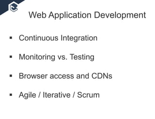  Continuous Integration
 Monitoring vs. Testing
 Browser access and CDNs
 Agile / Iterative / Scrum
Web Application Development
 