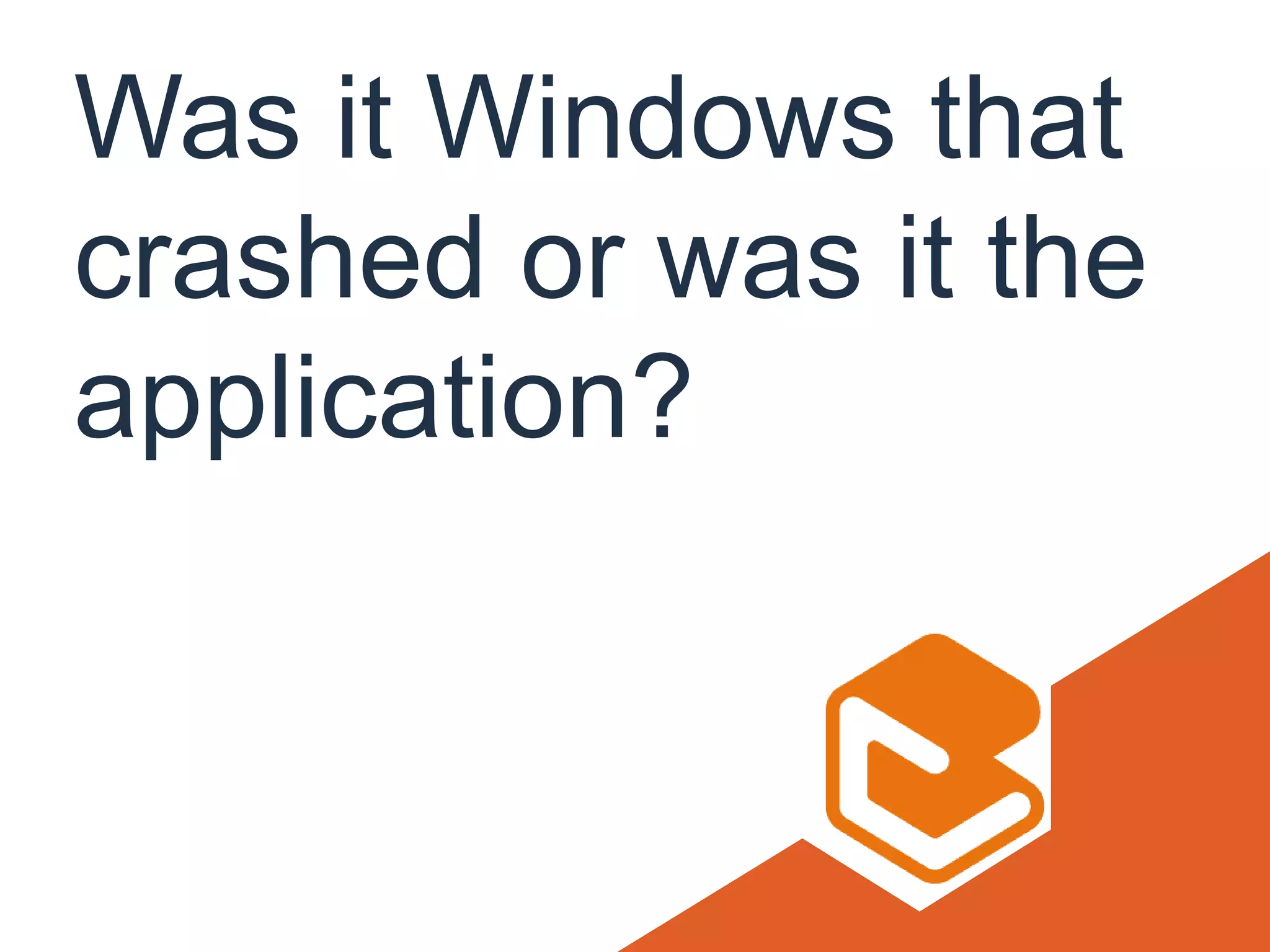 Was it Windows that
crashed or was it the
application?
 
