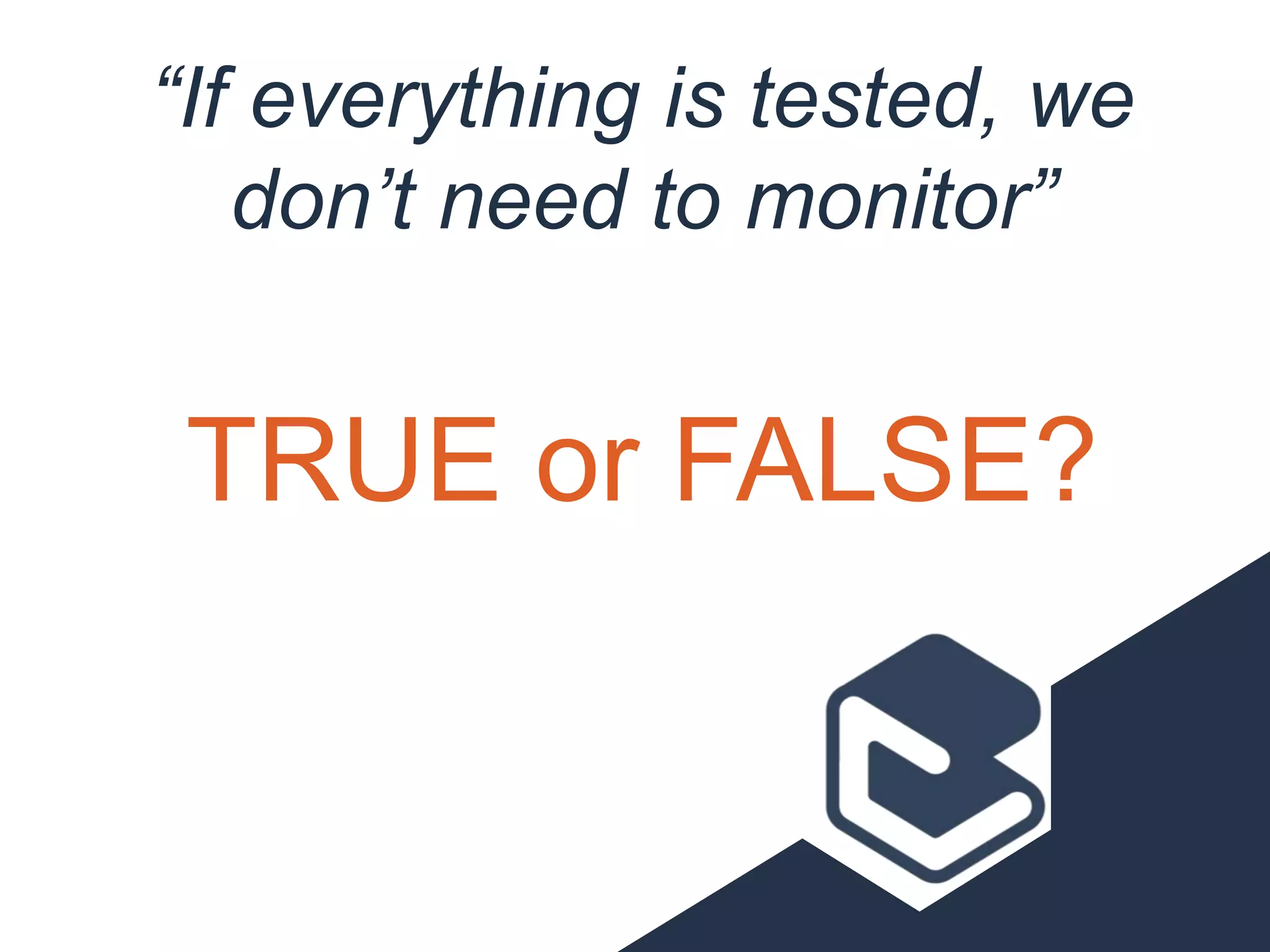 “If everything is tested, we
don’t need to monitor”
TRUE or FALSE?
 