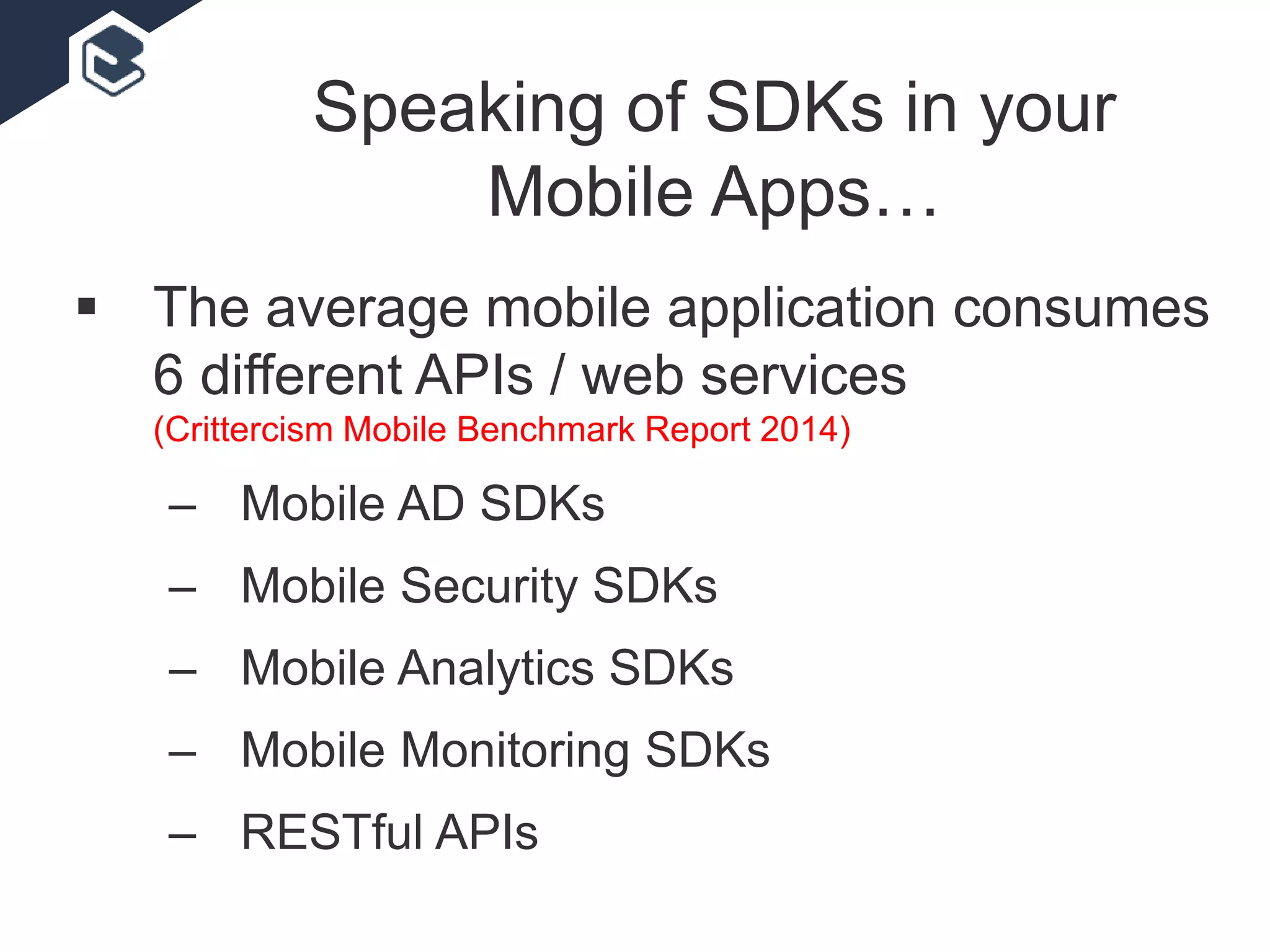 Speaking of SDKs in your
Mobile Apps…
 The average mobile application consumes
6 different APIs / web services
(Crittercism Mobile Benchmark Report 2014)
– Mobile AD SDKs
– Mobile Security SDKs
– Mobile Analytics SDKs
– Mobile Monitoring SDKs
– RESTful APIs
 