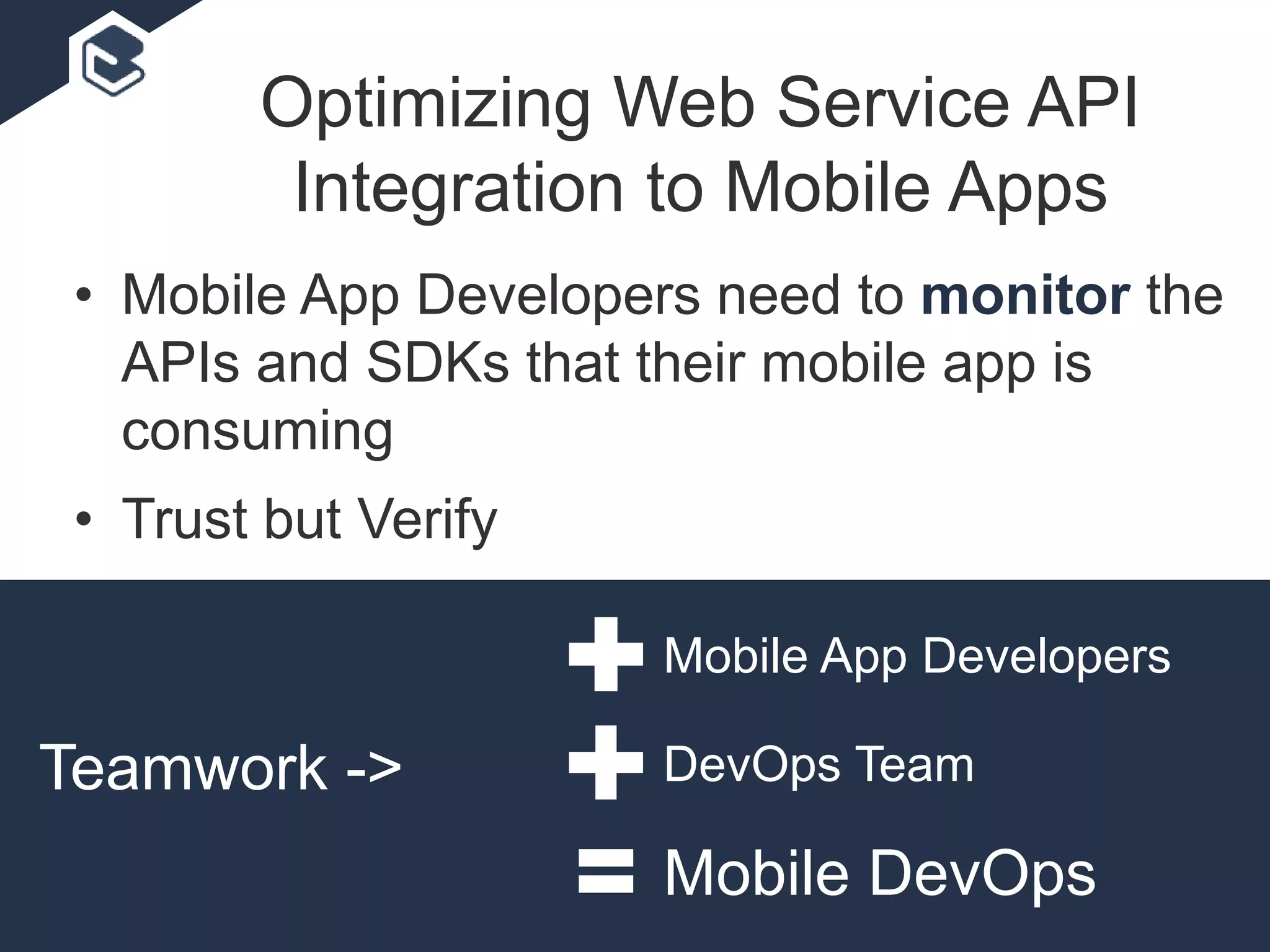 • Mobile App Developers need to monitor the
APIs and SDKs that their mobile app is
consuming
• Trust but Verify
Teamwork ->
Mobile App Developers
DevOps Team
Mobile DevOps
Optimizing Web Service API
Integration to Mobile Apps
 
