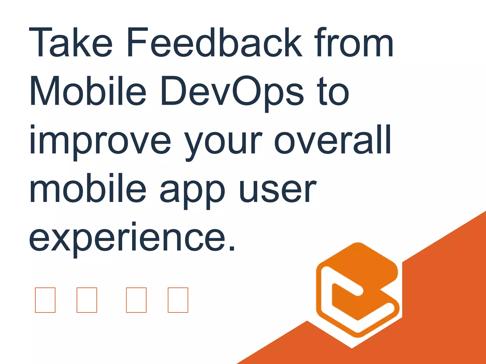 Take Feedback from
Mobile DevOps to
improve your overall
mobile app user
experience.
 